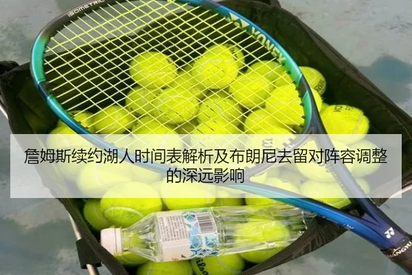 詹姆斯续约湖人时间表解析及布朗尼去留对阵容调整的深远影响