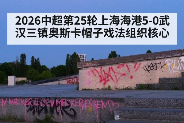 2026中超第25轮上海海港5-0武汉三镇奥斯卡帽子戏法组织核心