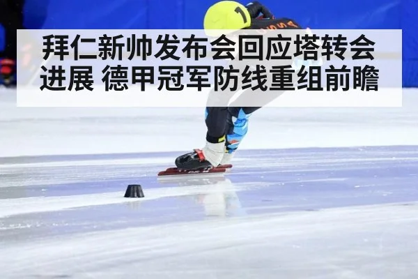 拜仁新帅发布会回应塔转会进展 德甲冠军防线重组前瞻