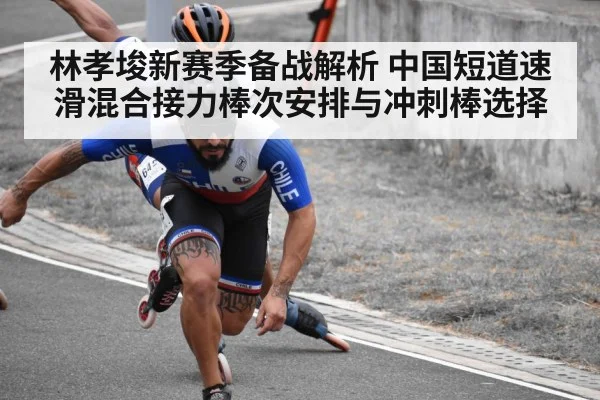 林孝埈新赛季备战解析 中国短道速滑混合接力棒次安排与冲刺棒选择