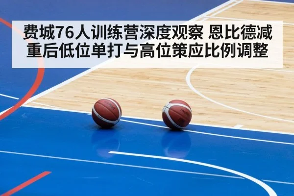 费城76人训练营深度观察 恩比德减重后低位单打与高位策应比例调整