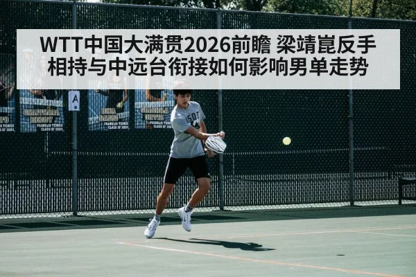 WTT中国大满贯2026前瞻 梁靖崑反手相持与中远台衔接如何影响男单走势