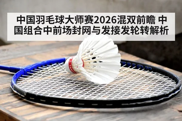 中国羽毛球大师赛2026混双前瞻 中国组合中前场封网与发接发轮转解析