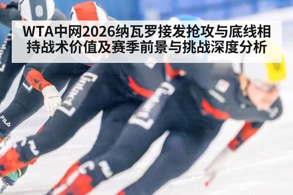 WTA中网2026纳瓦罗接发抢攻与底线相持战术价值及赛季前景与挑战深度分析