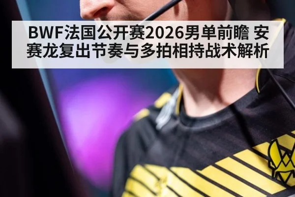 BWF法国公开赛2026男单前瞻 安赛龙复出节奏与多拍相持战术解析