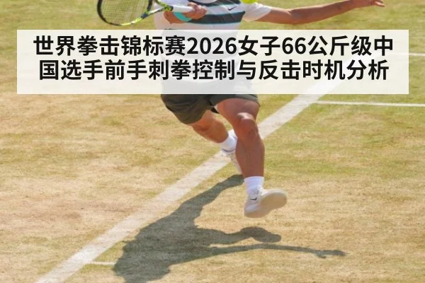 世界拳击锦标赛2026女子66公斤级中国选手前手刺拳控制与反击时机分析