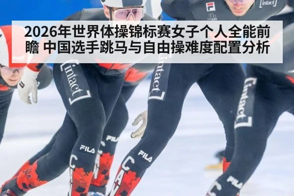 2026年世界体操锦标赛女子个人全能前瞻 中国选手跳马与自由操难度配置分析