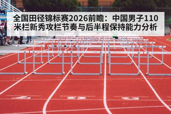 全国田径锦标赛2026前瞻：中国男子110米栏新秀攻栏节奏与后半程保持能力分析