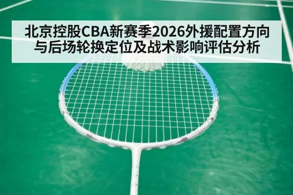 北京控股CBA新赛季2026外援配置方向与后场轮换定位及战术影响评估分析