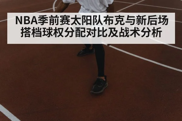 NBA季前赛太阳队布克与新后场搭档球权分配对比及战术分析