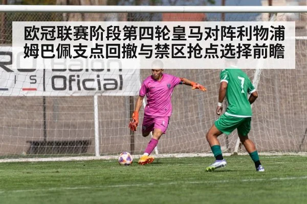欧冠联赛阶段第四轮皇马对阵利物浦 姆巴佩支点回撤与禁区抢点选择前瞻