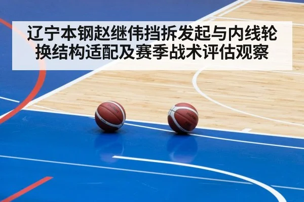 辽宁本钢赵继伟挡拆发起与内线轮换结构适配及赛季战术评估观察