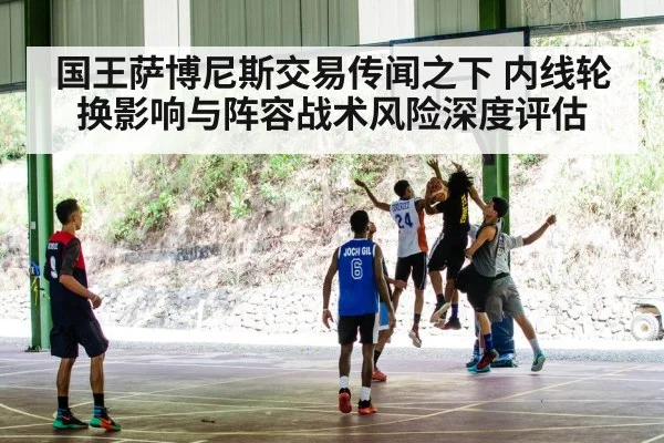 国王萨博尼斯交易传闻之下 内线轮换影响与阵容战术风险深度评估