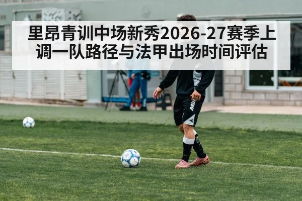 里昂青训中场新秀2026-27赛季上调一队路径与法甲出场时间评估