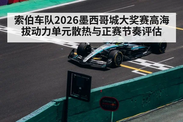 索伯车队2026墨西哥城大奖赛高海拔动力单元散热与正赛节奏评估