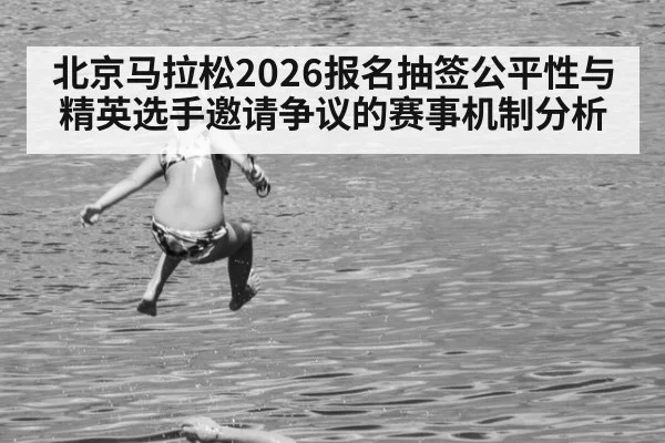 北京马拉松2026报名抽签公平性与精英选手邀请争议的赛事机制分析